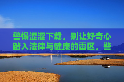 警惕涩涩下载，别让好奇心踏入法律与健康的雷区，警惕涩涩下载，别让好奇心踏入法律健康雷区