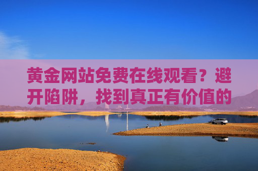 黄金网站免费在线观看？避开陷阱，找到真正有价值的免费资源，黄金网站免费观看，避开陷阱，找到真正有价值的资源