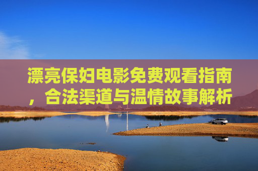 漂亮保妇电影免费观看指南,合法渠道与温情故事解析,漂亮保妇电影,合法免费观看与温情故事解析 漂亮保妇电影免费观看指南,合法渠道与温情故事解析,漂亮保妇电影,合法免费观看与温情故事解析