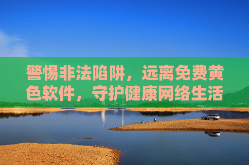 警惕非法陷阱,远离免费黄色软件,守护健康网络生活,警惕免费黄色软件陷阱,守护健康网络生活 警惕非法陷阱,远离免费黄色软件,守护健康网络生活,警惕免费黄色软件陷阱,守护健康网络生活