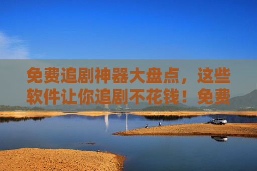 免费追剧神器大盘点,这些软件让你追剧不花钱!免费追剧神器大盘点 免费追剧神器大盘点,这些软件让你追剧不花钱!免费追剧神器大盘点