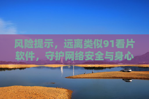 风险提示,远离类似91看片软件,守护网络安全与身心健康,远离91看片软件风险,守护网络安全与身心健康 风险提示,远离类似91看片软件,守护网络安全与身心健康,远离91看片软件风险,守护网络安全与身心健康