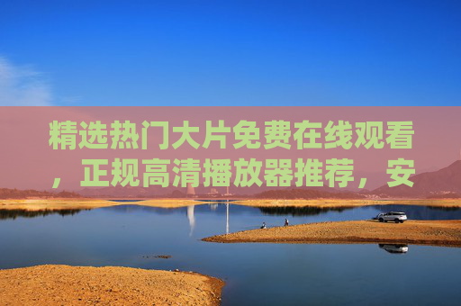 精选热门大片免费在线观看,正规高清播放器推荐,安全畅享视觉盛宴,热门大片免费在线观看,正规高清播放器,安全畅享视觉盛宴 精选热门大片免费在线观看,正规高清播放器推荐,安全畅享视觉盛宴,热门大片免费在线观看,正规高清播放器,安全畅享视觉盛宴