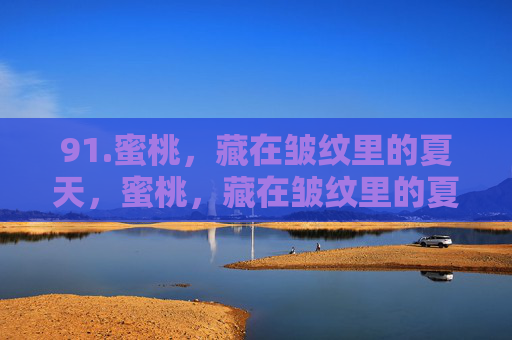 91.蜜桃,藏在皱纹里的夏天,蜜桃,藏在皱纹里的夏天 91.蜜桃,藏在皱纹里的夏天,蜜桃,藏在皱纹里的夏天