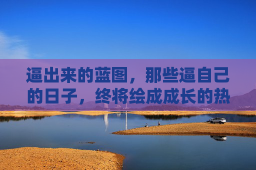 逼出来的蓝图,那些逼自己的日子,终将绘成成长的热力图,逼己绘就成长热力图 逼出来的蓝图,那些逼自己的日子,终将绘成成长的热力图,逼己绘就成长热力图