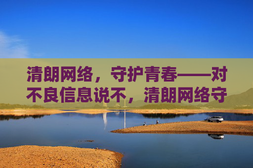 清朗网络,守护青春——对不良信息说不,清朗网络守护青春,对不良信息坚决说不 清朗网络,守护青春——对不良信息说不,清朗网络守护青春,对不良信息坚决说不