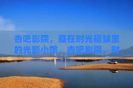 杏吧影院,藏在时光褶皱里的光影小馆,杏吧影院,时光褶皱里的光影小馆 杏吧影院,藏在时光褶皱里的光影小馆,杏吧影院,时光褶皱里的光影小馆