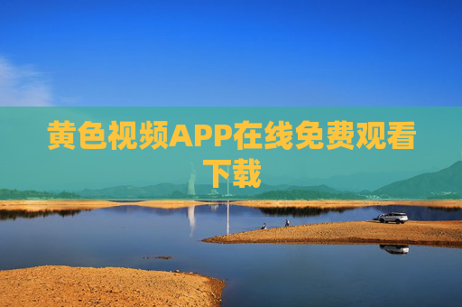 黄色视频APP在线免费观看下载 黄色视频APP在线免费观看下载
