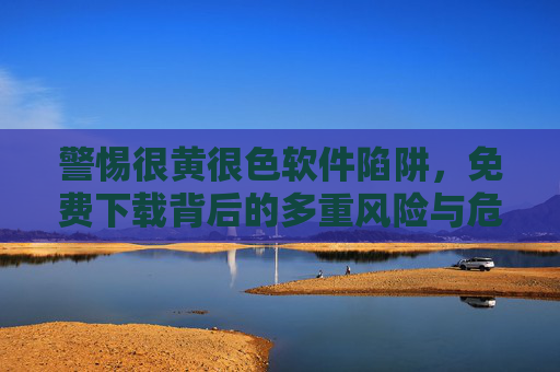 警惕很黄很色软件陷阱,免费下载背后的多重风险与危害,警惕涉黄软件陷阱,免费下载背后的多重风险与危害 警惕很黄很色软件陷阱,免费下载背后的多重风险与危害,警惕涉黄软件陷阱,免费下载背后的多重风险与危害