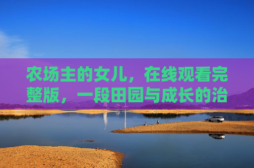 农场主的女儿,在线观看完整版,一段田园与成长的治愈之旅,农场主的女儿,田园与成长的治愈之旅 农场主的女儿,在线观看完整版,一段田园与成长的治愈之旅,农场主的女儿,田园与成长的治愈之旅