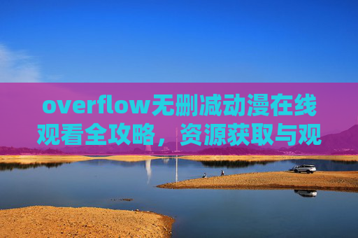 overflow无删减动漫在线观看全攻略,资源获取与观影指南,overflow无删减动漫在线观看全攻略,资源获取与观影指南 overflow无删减动漫在线观看全攻略,资源获取与观影指南,overflow无删减动漫在线观看全攻略,资源获取与观影指南