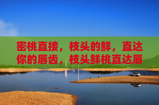 密桃直接,枝头的鲜,直达你的唇齿,枝头鲜桃直达唇齿 密桃直接,枝头的鲜,直达你的唇齿,枝头鲜桃直达唇齿