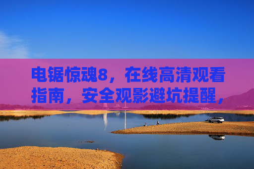 电锯惊魂8，在线高清观看指南，安全观影避坑提醒，电锯惊魂8在线高清观看安全指南，避坑提醒