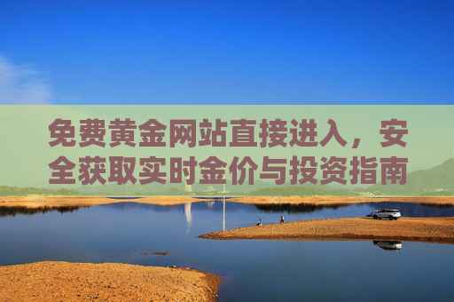 免费黄金网站直接进入,安全获取实时金价与投资指南,免费黄金网站直达,安全实时金价与投资指南 免费黄金网站直接进入,安全获取实时金价与投资指南,免费黄金网站直达,安全实时金价与投资指南