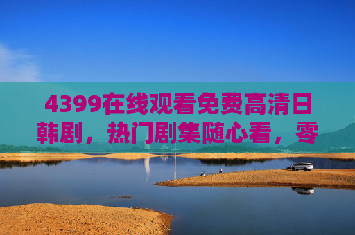 4399在线观看免费高清日韩剧,热门剧集随心看,零门槛追剧体验,4399免费高清日韩剧,热门随心看零门槛 4399在线观看免费高清日韩剧,热门剧集随心看,零门槛追剧体验,4399免费高清日韩剧,热门随心看零门槛