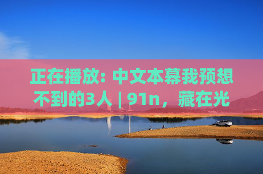 正在播放: 中文本幕我预想不到的3人 | 91n,藏在光影外的真实切片,中文本幕,光影外的3人真实切片 正在播放: 中文本幕我预想不到的3人 | 91n,藏在光影外的真实切片,中文本幕,光影外的3人真实切片