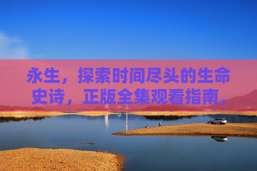 永生,探索时间尽头的生命史诗,正版全集观看指南,永生·时间尽头的生命史诗,正版全集观看指南 永生,探索时间尽头的生命史诗,正版全集观看指南,永生·时间尽头的生命史诗,正版全集观看指南