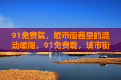 91免费载,城市街巷里的流动暖阳,91免费载,城市街巷流动暖阳 91免费载,城市街巷里的流动暖阳,91免费载,城市街巷流动暖阳