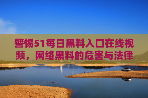 警惕51每日黑料入口在线视频,网络黑料的危害与法律边界,警惕51每日黑料入口在线视频,网络黑料的危害与法律边界 警惕51每日黑料入口在线视频,网络黑料的危害与法律边界,警惕51每日黑料入口在线视频,网络黑料的危害与法律边界