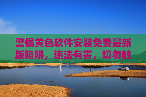 警惕黄色软件安装免费最新版陷阱,违法有害,切勿触碰!警惕免费最新版黄色软件陷阱,违法有害,切勿触碰! 警惕黄色软件安装免费最新版陷阱,违法有害,切勿触碰!警惕免费最新版黄色软件陷阱,违法有害,切勿触碰!
