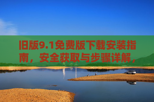 旧版9.1免费版下载安装指南,安全获取与步骤详解,旧版9.1免费版下载安装安全指南 旧版9.1免费版下载安装指南,安全获取与步骤详解,旧版9.1免费版下载安装安全指南