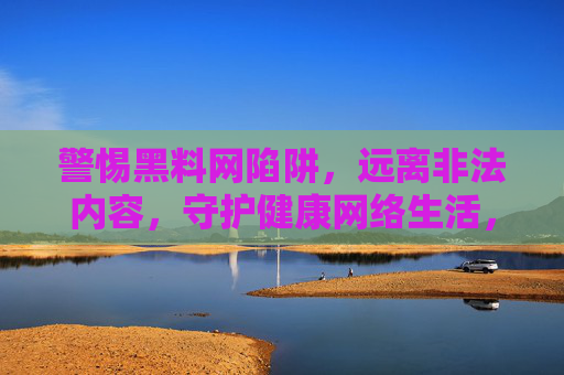 警惕黑料网陷阱,远离非法内容,守护健康网络生活,警惕黑料网陷阱,远离非法内容,守护健康网络生活 警惕黑料网陷阱,远离非法内容,守护健康网络生活,警惕黑料网陷阱,远离非法内容,守护健康网络生活