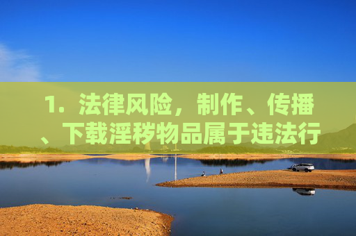 1. 法律风险,制作、传播、下载淫秽物品属于违法行为,可能面临行政处罚甚至刑事责任,制作、传播、下载淫秽物品的法律风险警示 1. 法律风险,制作、传播、下载淫秽物品属于违法行为,可能面临行政处罚甚至刑事责任,制作、传播、下载淫秽物品的法律风险警示