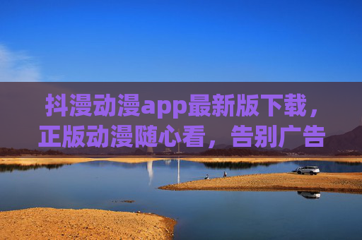 抖漫动漫app最新版下载,正版动漫随心看,告别广告畅快追番!抖漫动漫app最新版下载,正版随心看,告别广告畅快追番 抖漫动漫app最新版下载,正版动漫随心看,告别广告畅快追番!抖漫动漫app最新版下载,正版随心看,告别广告畅快追番