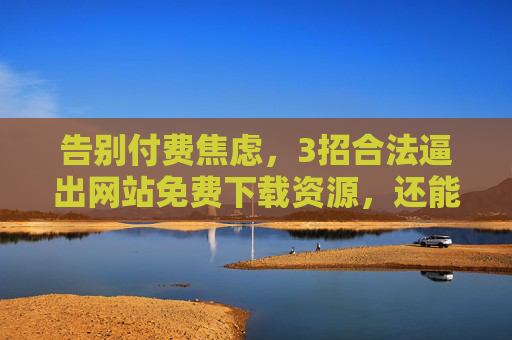 告别付费焦虑,3招合法逼出网站免费下载资源,还能省下不少钱!3招合法获取网站免费下载资源,告别付费焦虑省大钱! 告别付费焦虑,3招合法逼出网站免费下载资源,还能省下不少钱!3招合法获取网站免费下载资源,告别付费焦虑省大钱!