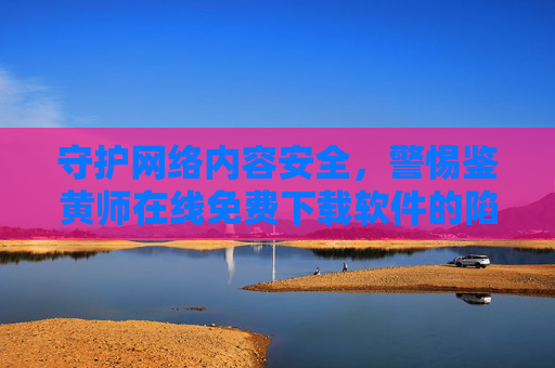 守护网络内容安全,警惕鉴黄师在线免费下载软件的陷阱,走好内容审核的正道,警惕鉴黄师在线免费下载陷阱,守护网络内容审核正道 守护网络内容安全,警惕鉴黄师在线免费下载软件的陷阱,走好内容审核的正道,警惕鉴黄师在线免费下载陷阱,守护网络内容审核正道