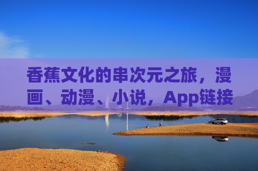 香蕉文化的串次元之旅，漫画、动漫、小说，App链接里的甜圈宇宙，甜圈宇宙，香蕉文化的串次元漫画动漫小说之旅