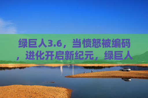 绿巨人3.6,当愤怒被编码,进化开启新纪元,绿巨人3.6,愤怒编码,进化新纪元 绿巨人3.6,当愤怒被编码,进化开启新纪元,绿巨人3.6,愤怒编码,进化新纪元
