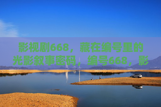 影视剧668,藏在编号里的光影叙事密码,编号668,影视剧的光影叙事密码 影视剧668,藏在编号里的光影叙事密码,编号668,影视剧的光影叙事密码
