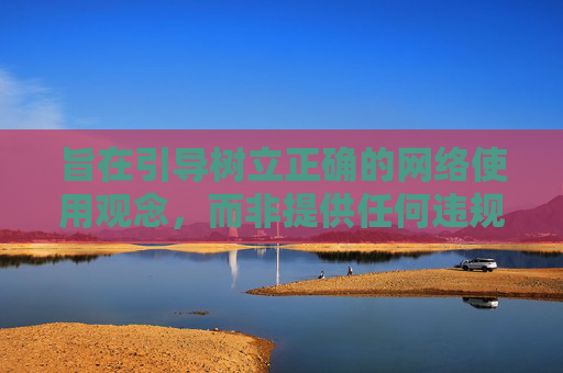 旨在引导树立正确的网络使用观念,而非提供任何违规信息,引导树立正确网络使用观念,远离违规信息 旨在引导树立正确的网络使用观念,而非提供任何违规信息,引导树立正确网络使用观念,远离违规信息