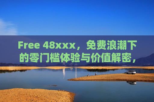 Free 48xxx,免费浪潮下的零门槛体验与价值解密,Free 48xxx,免费浪潮下的零门槛体验与价值解密 Free 48xxx,免费浪潮下的零门槛体验与价值解密,Free 48xxx,免费浪潮下的零门槛体验与价值解密