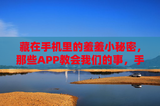 藏在手机里的羞羞小秘密,那些APP教会我们的事,手机APP的羞羞秘密,教会我的那些事 藏在手机里的羞羞小秘密,那些APP教会我们的事,手机APP的羞羞秘密,教会我的那些事