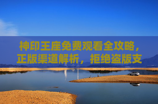神印王座免费观看全攻略,正版渠道解析,拒绝盗版支持创作,神印王座免费观看全攻略,正版渠道解析,拒绝盗版支持创作 神印王座免费观看全攻略,正版渠道解析,拒绝盗版支持创作,神印王座免费观看全攻略,正版渠道解析,拒绝盗版支持创作