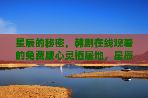 星辰的秘密，韩剧在线观看的免费版心灵栖居地，星辰的秘密，免费在线的心灵栖居地