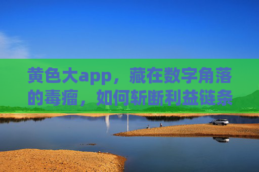 黄色大app,藏在数字角落的毒瘤,如何斩断利益链条?数字角落的黄色毒瘤,斩断黄色大app利益链条 黄色大app,藏在数字角落的毒瘤,如何斩断利益链条?数字角落的黄色毒瘤,斩断黄色大app利益链条