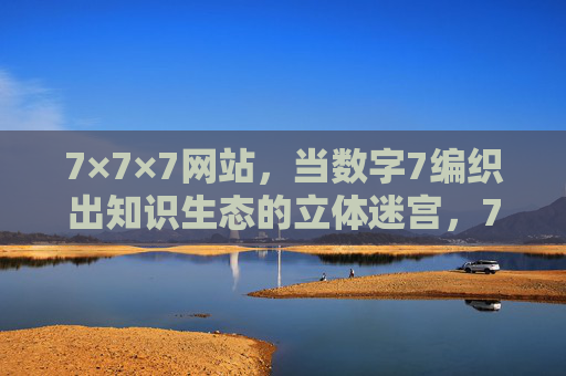 7×7×7网站,当数字7编织出知识生态的立体迷宫,7×7×7,数字7编织知识生态的立体迷宫 7×7×7网站,当数字7编织出知识生态的立体迷宫,7×7×7,数字7编织知识生态的立体迷宫