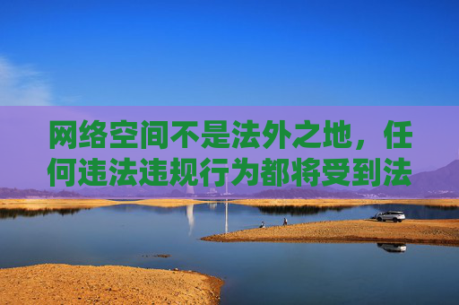 网络空间不是法外之地，任何违法违规行为都将受到法律的严惩。我们应当自觉抵制色情、暴力等不良信息，选择健康、积极、合法的网络内容，共同营造清朗的网络环境，网络空间非法外之地 共护清朗网络环境