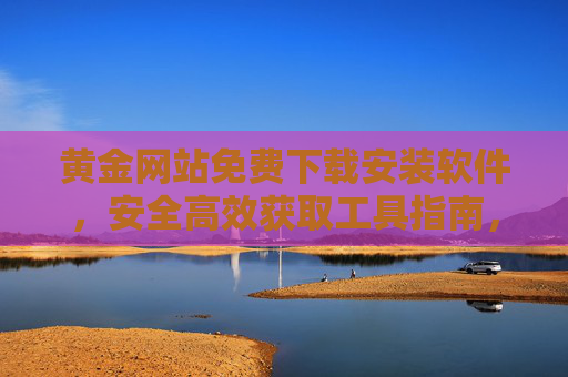 黄金网站免费下载安装软件,安全高效获取工具指南,黄金网站安全高效免费下载安装软件指南 黄金网站免费下载安装软件,安全高效获取工具指南,黄金网站安全高效免费下载安装软件指南