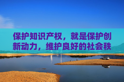 保护知识产权，就是保护创新动力，维护良好的社会秩序。让我们共同营造一个尊重知识、崇尚创新、诚信守法的网络空间