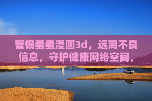 警惕羞羞漫画3d,远离不良信息,守护健康网络空间,警惕羞羞漫画3d,守护健康网络空间 警惕羞羞漫画3d,远离不良信息,守护健康网络空间,警惕羞羞漫画3d,守护健康网络空间
