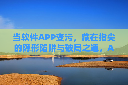 当软件APP变污,藏在指尖的隐形陷阱与破局之道,APP污化,指尖陷阱与破局之道 当软件APP变污,藏在指尖的隐形陷阱与破局之道,APP污化,指尖陷阱与破局之道