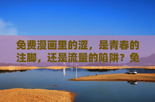 免费漫画里的涩,是青春的注脚,还是流量的陷阱?免费漫画的涩,青春注脚还是流量陷阱? 免费漫画里的涩,是青春的注脚,还是流量的陷阱?免费漫画的涩,青春注脚还是流量陷阱?