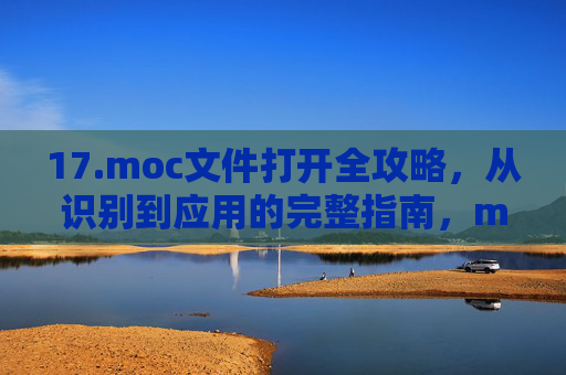 17.moc文件打开全攻略,从识别到应用的完整指南,moc文件打开全攻略,从识别到应用的完整指南 17.moc文件打开全攻略,从识别到应用的完整指南,moc文件打开全攻略,从识别到应用的完整指南