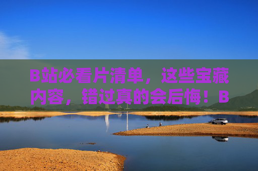 B站必看片清单,这些宝藏内容,错过真的会后悔!B站必看宝藏清单,错过真的会后悔! B站必看片清单,这些宝藏内容,错过真的会后悔!B站必看宝藏清单,错过真的会后悔!