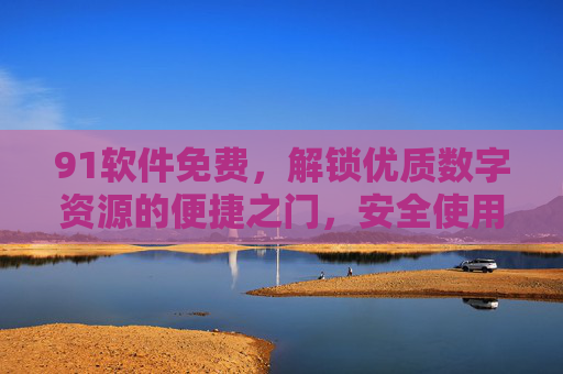 91软件免费,解锁优质数字资源的便捷之门,安全使用指南,91软件,免费解锁优质数字资源的便捷安全指南 91软件免费,解锁优质数字资源的便捷之门,安全使用指南,91软件,免费解锁优质数字资源的便捷安全指南