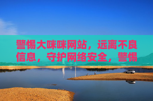 警惕大咪咪网站,远离不良信息,守护网络安全,警惕大咪咪网站,守护网络安全 警惕大咪咪网站,远离不良信息,守护网络安全,警惕大咪咪网站,守护网络安全